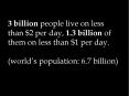 3 billion people live on less than $2 per day, 1'3 billion of them on less than $1 per day'