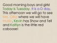 Good morning boys and girls Today is Tuesday' It is a D day' This afternoon we will go to see Mrs' O