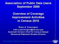 Association of Public Data Users September 2009 Overview of Coverage Improvement Activities in Census 2010 Robin A. Pennington robin.a.pennington@census.gov Assistant Division Chief for Census Design Decennial Statistical Studies Division