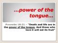 Proverbs 18:21 Death and life are in the power of the tongue, And those who love it will eat its fru