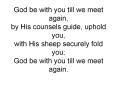God be with you till we meet again, by His counsels guide, uphold you, with His sheep securely fold you; God be with you till we meet again.