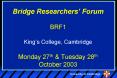 Bridge Researchers Forum BRF1 Kings College, Cambridge Monday 27th