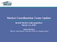 Market Coordination Team Update Retail Market Subcommittee March 14, 2007 Adam Martinez Market Operations Division Projects Organization
