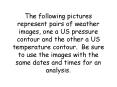 The following pictures represent pairs of weather images, one a US pressure contour and the other a US temperature contour. Be sure to use the images with the same dates and times for an analysis.
