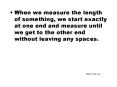 When we measure the length of something, we start exactly at one end and measure until we get to the other end without leaving any spaces.