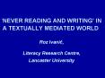 NEVER READING AND WRITING IN A TEXTUALLY MEDIATED WORLD Roz Ivanic, Literacy Research Centre, Lancas