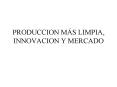 PRODUCCION MS LIMPIA, INNOVACION Y MERCADO