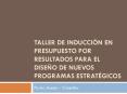 TALLER DE INDUCCIN EN PRESUPUESTO POR RESULTADOS PARA EL DISEO DE NUEVOS PROGRAMAS ESTRATGICOS