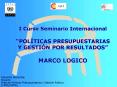 I Curso Seminario Internacional POLTICAS PRESUPUESTARIAS Y GESTIN POR RESULTADOS MARCO LOGICO