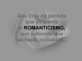 Que Dios no permita que yo pierda el ROMANTICISMO, aun sabiendo que las rosas no hablan...