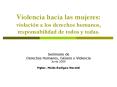 Violencia hacia las mujeres: violacin a los derechos humanos, responsabilidad de todos y todas'