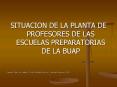 SITUACION DE LA PLANTA DE PROFESORES DE LAS ESCUELAS PREPARATORIAS DE LA BUAP