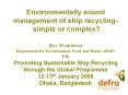 Environmentally sound management of ship recycling- simple or complex?  Roy Watkinson Department for Environment, Food and Rural Affairs UK Promoting Sustainable Ship Recycling through the Global Programme 12-13th January 2008 Dhaka, Bangladesh