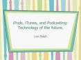 iPods, iTunes, and Podcasting: Technology of the future.