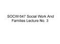 SOCW 647 Social Work And Families Lecture No. 3