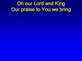 Oh our Lord and King Our praise to You we bring