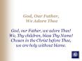 God, Our Father, We Adore Thee God, our Father, we adore Thee We, Thy children, bless Thy Name Chose
