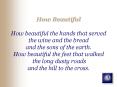How Beautiful How beautiful the hands that served the wine and the bread and the sons of the earth.