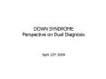 DOWN SYNDROME Perspective on Dual Diagnosis April 23rd 2009