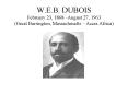 W.E.B. DUBOIS February 23, 1868 August 27, 1963 Great Barrington, Massachusetts Accra Africa