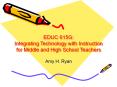 EDUC 615G: Integrating Technology with Instruction for Middle and High School Teachers