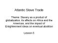 Atlantic Slave Trade Theme: Slavery as a product of globalization, its effects on Africa and the Americas, and the impact of Enlightenment ideas on eventual abolition