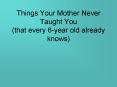 Things Your Mother Never Taught You that every 6year old already knows