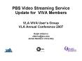 PBS Video Streaming Service Update for VIVA Members VLA VIVA Users Group VLA Annual Conference 2007