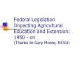 Federal Legislation Impacting Agricultural Education and Extension: 1950 on Thanks to Gary Moore, NC
