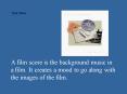 A film score is the background music in a film. It creates a mood to go along with the images of the