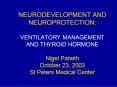 NEURODEVELOPMENT AND NEUROPROTECTION: VENTILATORY MANAGEMENT AND THYROID HORMONE Nigel Paneth Octobe