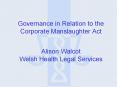 Governance in Relation to the Corporate Manslaughter Act Alison Walcot Welsh Health Legal Services
