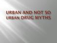 URBAN AND NOT SO URBAN DRUG MYTHS