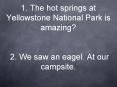 1. The hot springs at Yellowstone National Park is amazing 2. We saw an eagel. At our campsite.
