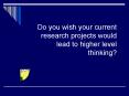 Do you wish your current research projects would lead to higher level thinking