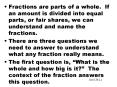 Fractions are parts of a whole' If an amount is divided into equal parts, or fair shares, we can und