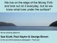 We live on the edge of the Moray Firth and look out on it everyday, but do we know what lives under