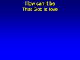 How can it be That God is love