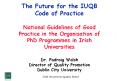 The Future for the IUQB Code of Practice National Guidelines of Good Practice in the Organisation of PhD Programmes in Irish Universities Dr. Padraig Walsh Director of Quality Promotion Dublin City University