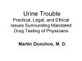 Urine Trouble Practical, Legal, and Ethical Issues Surrounding Mandated Drug Testing of Physicians