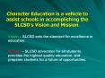 Character Education is a vehicle to assist schools in accomplishing the SLCSDs Vision and Mission'