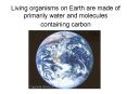 Living organisms on Earth are made of primarily water and molecules containing carbon