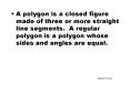 A polygon is a closed figure made of three or more straight line segments' A regular polygon is a po