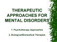 THERAPEUTIC APPROACHES FOR MENTAL DISORDERS 1' Psychotherapy Approaches 2' BiologicalBiomedical Ther