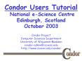 Condor Users Tutorial National e-Science Centre Edinburgh, Scotland October 2003