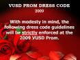 VUSD PROM DRESS CODE 2009 With modesty in mind, the following dress code guidelines will be strictly