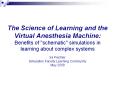 The Science of Learning and the Virtual Anesthesia Machine: Benefits of "schematic" simulations in learning about complex systems Ira Fischler Simulation Faculty Learning Community May 2008