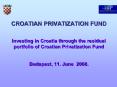 CROATIAN PRIVATIZATION FUND  Investing in Croatia through the residual portfolio of Croatian Privatization Fund  Budapest, 11. June 2008.