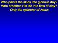 Who paints the skies into glorious day Who breathes His life into fists of clay Only the splendor of