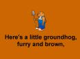 Here's a little groundhog, furry and brown,